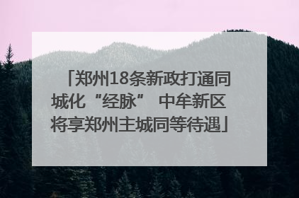 郑州18条新政打通同城化“经脉” 中牟新区将享郑州主城同等待遇