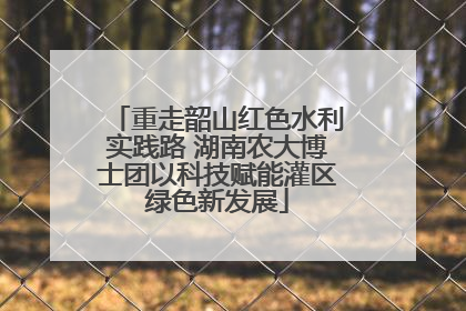 重走韶山红色水利实践路 湖南农大博士团以科技赋能灌区绿色新发展