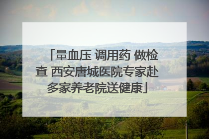 量血压 调用药 做检查 西安唐城医院专家赴多家养老院送健康