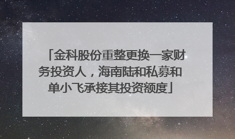 金科股份重整更换一家财务投资人，海南陆和私募和单小飞承接其投资额度