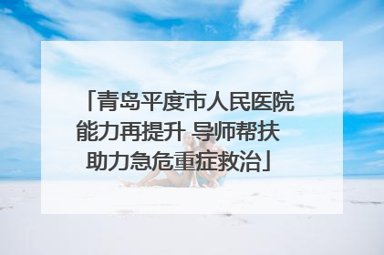 青岛平度市人民医院能力再提升 导师帮扶助力急危重症救治