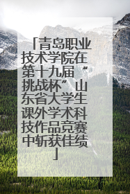 青岛职业技术学院在第十九届“挑战杯”山东省大学生课外学术科技作品竞赛中斩获佳绩