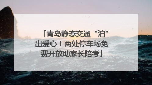 青岛静态交通“泊”出爱心！两处停车场免费开放助家长陪考