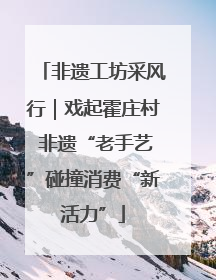 非遗工坊采风行｜戏起霍庄村 非遗“老手艺”碰撞消费“新活力”
