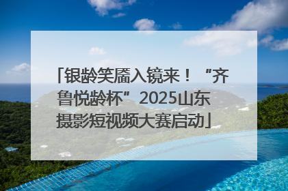 银龄笑靥入镜来！“齐鲁悦龄杯”2025山东摄影短视频大赛启动