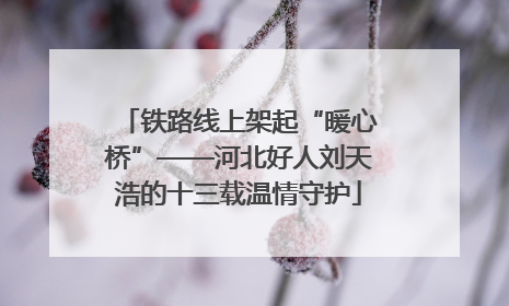 铁路线上架起“暖心桥”——河北好人刘天浩的十三载温情守护