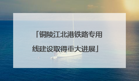 铜陵江北港铁路专用线建设取得重大进展