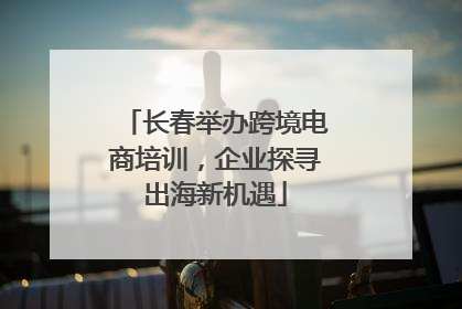 长春举办跨境电商培训，企业探寻出海新机遇