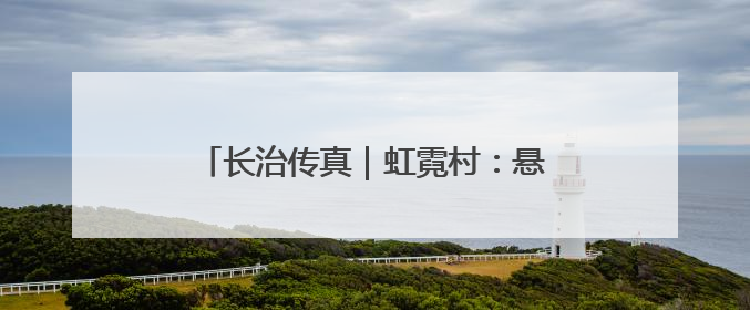 长治传真｜虹霓村：悬崖古村“钱景”如虹