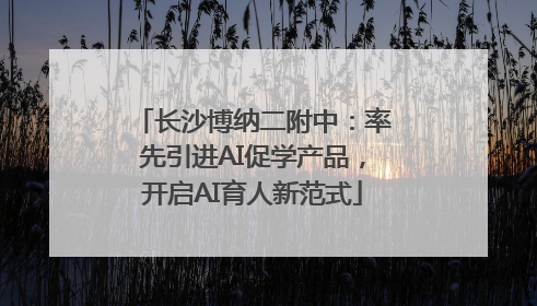 长沙博纳二附中：率先引进AI促学产品，开启AI育人新范式