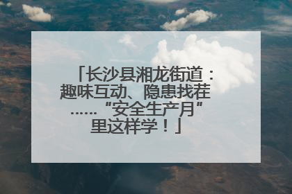 长沙县湘龙街道：趣味互动、隐患找茬……“安全生产月”里这样学！