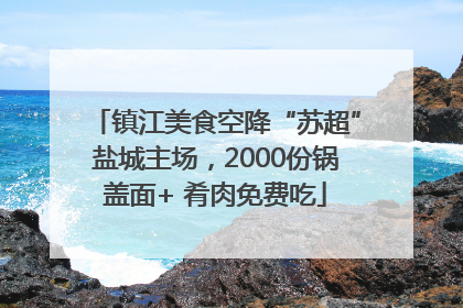 镇江美食空降“苏超”盐城主场，2000份锅盖面+ 肴肉免费吃