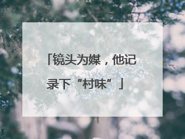 镜头为媒，他记录下“村味”
