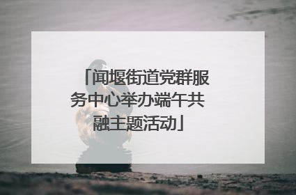 闻堰街道党群服务中心举办端午共融主题活动