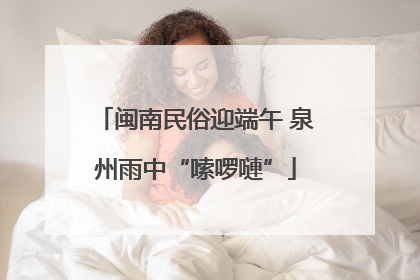闽南民俗迎端午 泉州雨中“嗦啰嗹”
