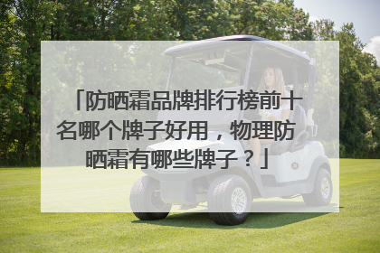 防晒霜品牌排行榜前十名哪个牌子好用，物理防晒霜有哪些牌子？