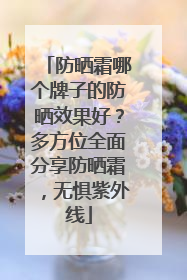 防晒霜哪个牌子的防晒效果好？多方位全面分享防晒霜，无惧紫外线
