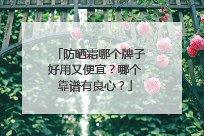 防晒霜哪个牌子好用又便宜？哪个靠谱有良心？