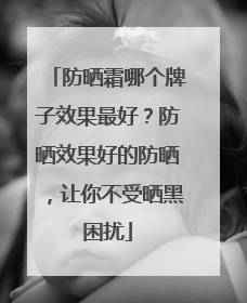 防晒霜哪个牌子效果最好？防晒效果好的防晒，让你不受晒黑困扰