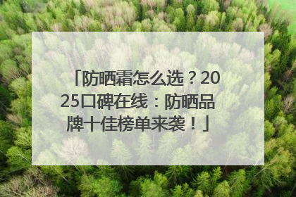 防晒霜怎么选？2025口碑在线：防晒品牌十佳榜单来袭！