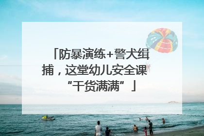 防暴演练+警犬缉捕，这堂幼儿安全课“干货满满”