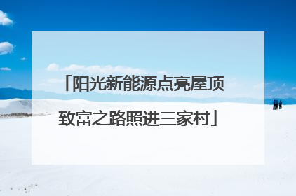 阳光新能源点亮屋顶 致富之路照进三家村