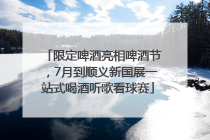 限定啤酒亮相啤酒节，7月到顺义新国展一站式喝酒听歌看球赛