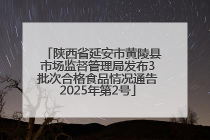 陕西省延安市黄陵县市场监督管理局发布3批次合格食品情况通告2025年第2号