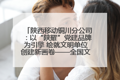 陕西移动铜川分公司：以“陕耀”党建品牌为引擎 绘就文明单位创建新画卷——全国文明单位创建纪实