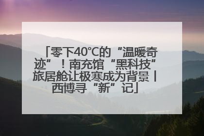 零下40℃的“温暖奇迹”！南充馆“黑科技”旅居舱让极寒成为背景丨西博寻“新”记