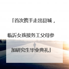 首次携手走出县城，临沂女孩接务工父母参加研究生毕业典礼