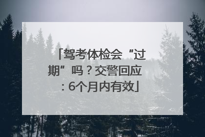 驾考体检会“过期”吗？交警回应：6个月内有效