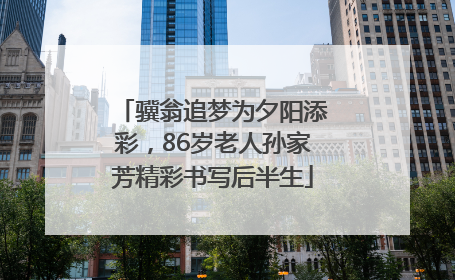 骥翁追梦为夕阳添彩，86岁老人孙家芳精彩书写后半生