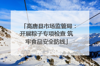高唐县市场监管局：开展粽子专项检查 筑牢食品安全防线