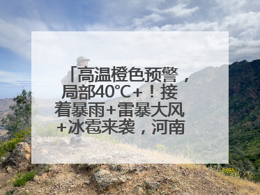 高温橙色预警，局部40℃+！接着暴雨+雷暴大风+冰雹来袭，河南将迎大范围降雨