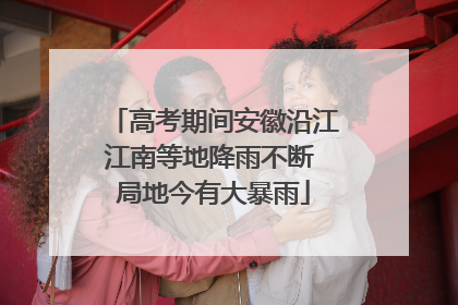 高考期间安徽沿江江南等地降雨不断 局地今有大暴雨