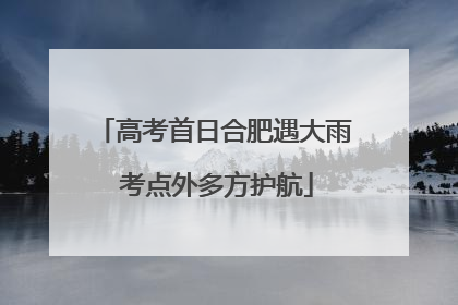 高考首日合肥遇大雨 考点外多方护航
