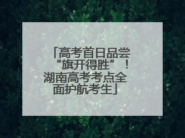 高考首日品尝“旗开得胜”！湖南高考考点全面护航考生
