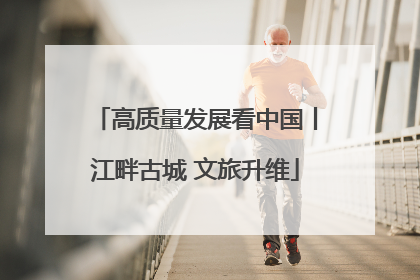 高质量发展看中国丨江畔古城 文旅升维
