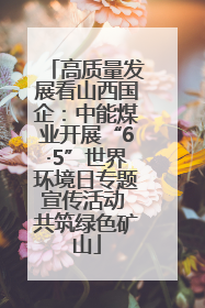 高质量发展看山西国企：中能煤业开展“6·5”世界环境日专题宣传活动 共筑绿色矿山