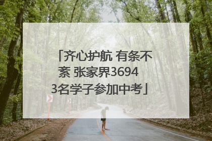 齐心护航 有条不紊 张家界36943名学子参加中考