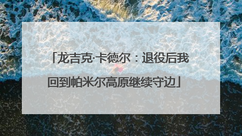 龙吉克·卡德尔：退役后我回到帕米尔高原继续守边