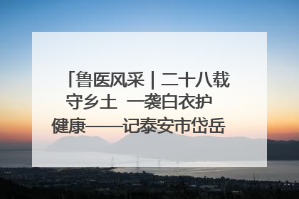 鲁医风采｜二十八载守乡土  一袭白衣护健康——记泰安市岱岳区满庄镇卫生院院长、主任医师张宝喜