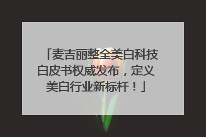 麦吉丽整全美白科技白皮书权威发布，定义美白行业新标杆！
