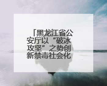 黑龙江省公安厅以“破冰攻坚”之势创新禁毒社会化宣传新格局