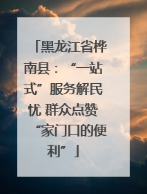 黑龙江省桦南县：“一站式”服务解民忧 群众点赞“家门口的便利”