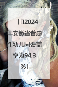 ﻿2024年安徽省普惠性幼儿园覆盖率为94.3%