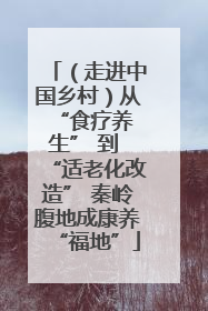 （走进中国乡村）从 “食疗养生” 到 “适老化改造” 秦岭腹地成康养“福地”