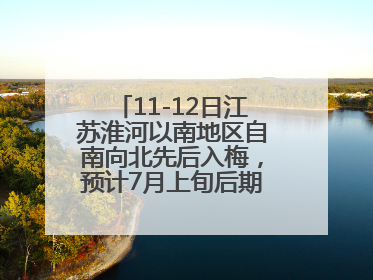 11-12日江苏淮河以南地区自南向北先后入梅，预计7月上旬后期出梅，降水偏多