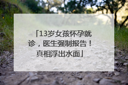 13岁女孩怀孕就诊，医生强制报告！真相浮出水面